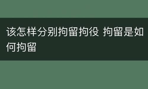 该怎样分别拘留拘役 拘留是如何拘留