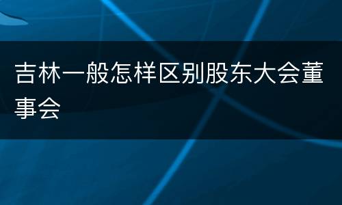 吉林一般怎样区别股东大会董事会