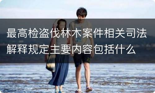 最高检盗伐林木案件相关司法解释规定主要内容包括什么