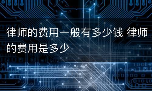 律师的费用一般有多少钱 律师的费用是多少