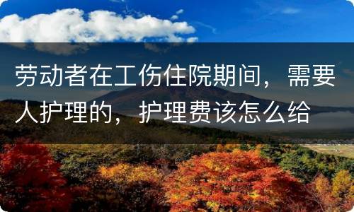 劳动者在工伤住院期间，需要人护理的，护理费该怎么给