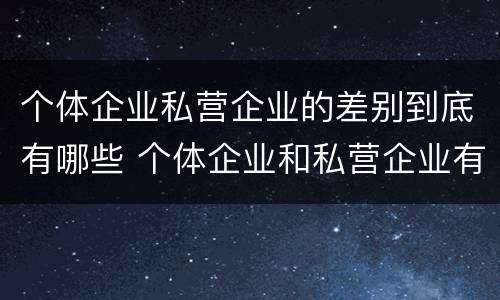 个体企业私营企业的差别到底有哪些 个体企业和私营企业有什么区别