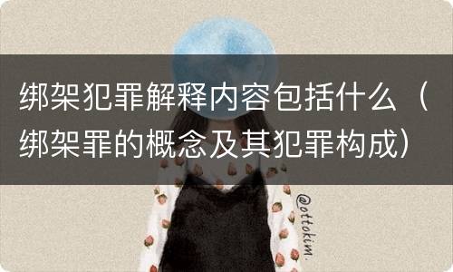 绑架犯罪解释内容包括什么（绑架罪的概念及其犯罪构成）