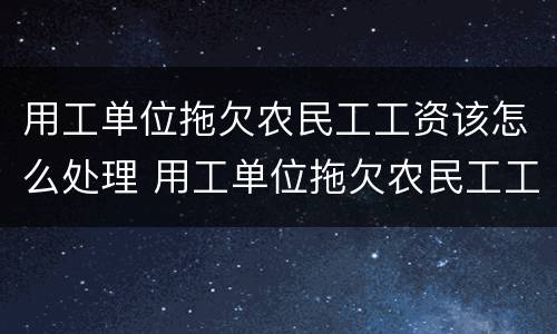 用工单位拖欠农民工工资该怎么处理 用工单位拖欠农民工工资怎么办?