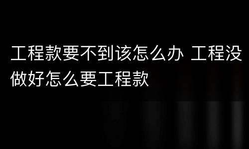 工程款要不到该怎么办 工程没做好怎么要工程款