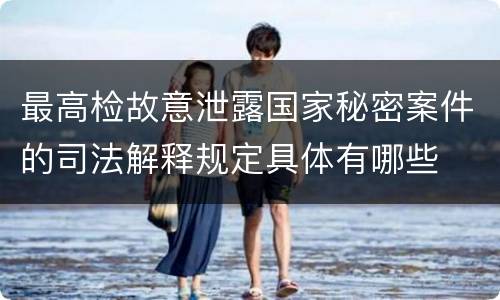 最高检故意泄露国家秘密案件的司法解释规定具体有哪些