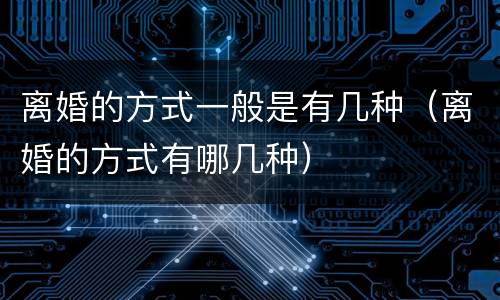 离婚的方式一般是有几种（离婚的方式有哪几种）