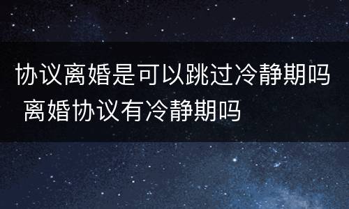 协议离婚是可以跳过冷静期吗 离婚协议有冷静期吗