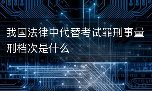 我国法律中代替考试罪刑事量刑档次是什么