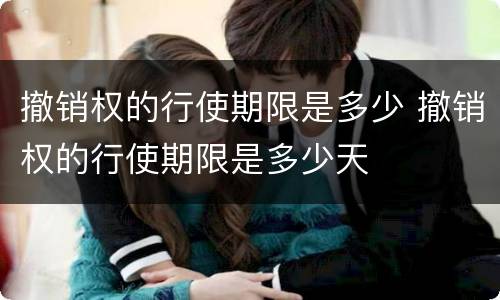 撤销权的行使期限是多少 撤销权的行使期限是多少天