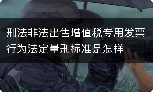 刑法非法出售增值税专用发票行为法定量刑标准是怎样