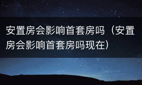 安置房会影响首套房吗（安置房会影响首套房吗现在）
