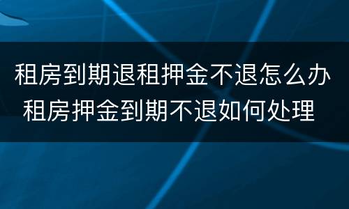 租房到期退租押金不退怎么办 租房押金到期不退如何处理