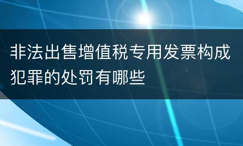 非法出售增值税专用发票构成犯罪的处罚有哪些