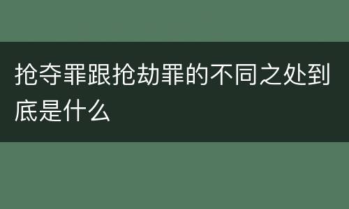 抢夺罪跟抢劫罪的不同之处到底是什么