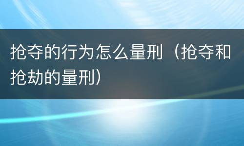 抢夺的行为怎么量刑（抢夺和抢劫的量刑）