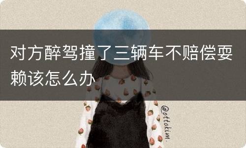 对方醉驾撞了三辆车不赔偿耍赖该怎么办