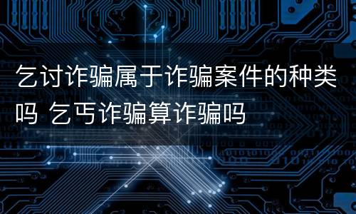 乞讨诈骗属于诈骗案件的种类吗 乞丐诈骗算诈骗吗