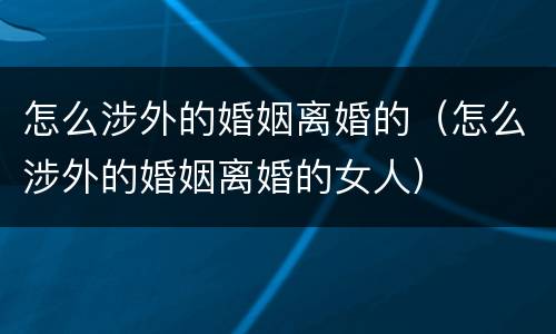 怎么涉外的婚姻离婚的（怎么涉外的婚姻离婚的女人）