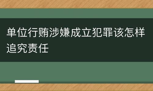 单位行贿涉嫌成立犯罪该怎样追究责任
