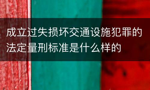 成立过失损坏交通设施犯罪的法定量刑标准是什么样的