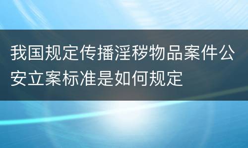 我国规定传播淫秽物品案件公安立案标准是如何规定