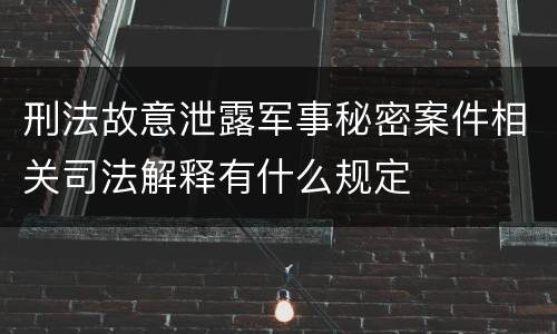 刑法故意泄露军事秘密案件相关司法解释有什么规定