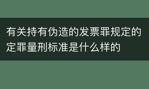 有关持有伪造的发票罪规定的定罪量刑标准是什么样的