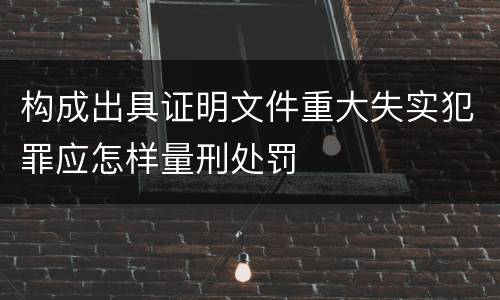 构成出具证明文件重大失实犯罪应怎样量刑处罚
