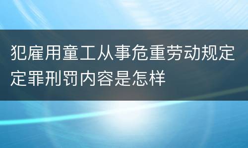 犯雇用童工从事危重劳动规定定罪刑罚内容是怎样