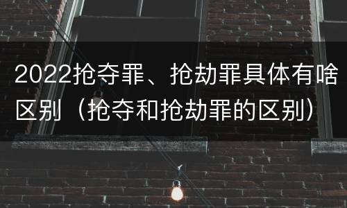 2022抢夺罪、抢劫罪具体有啥区别（抢夺和抢劫罪的区别）