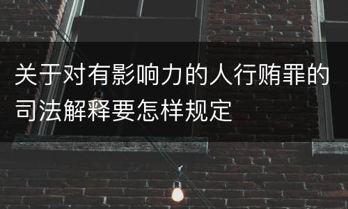 关于对有影响力的人行贿罪的司法解释要怎样规定