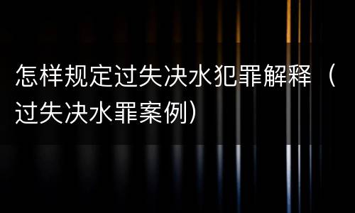 怎样规定过失决水犯罪解释（过失决水罪案例）