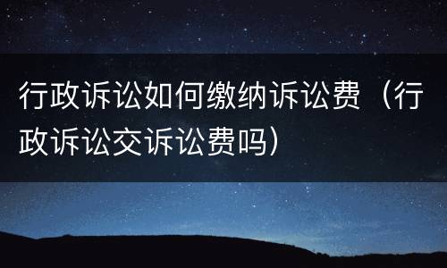 行政诉讼如何缴纳诉讼费（行政诉讼交诉讼费吗）