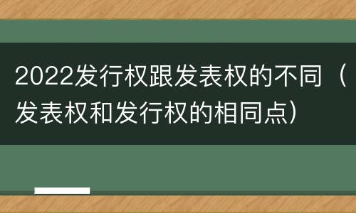 2022发行权跟发表权的不同（发表权和发行权的相同点）