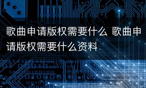 歌曲申请版权需要什么 歌曲申请版权需要什么资料
