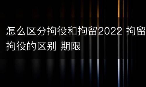 怎么区分拘役和拘留2022 拘留拘役的区别 期限