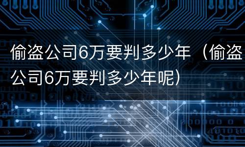 偷盗公司6万要判多少年（偷盗公司6万要判多少年呢）