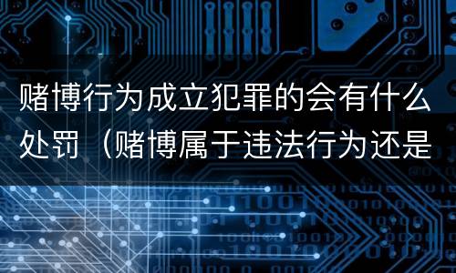 赌博行为成立犯罪的会有什么处罚（赌博属于违法行为还是犯罪行为?）