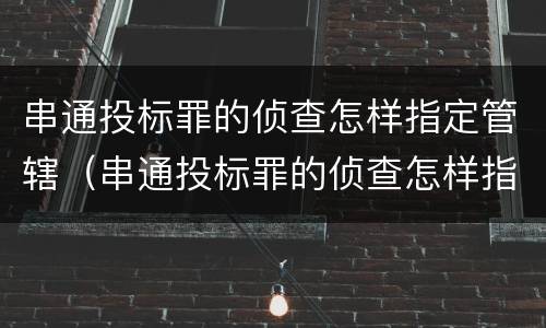 串通投标罪的侦查怎样指定管辖（串通投标罪的侦查怎样指定管辖）