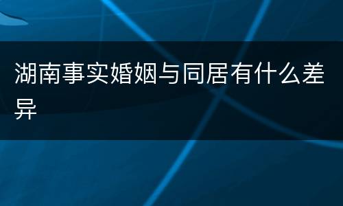 湖南事实婚姻与同居有什么差异