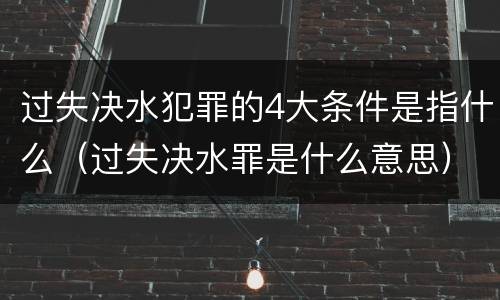 过失决水犯罪的4大条件是指什么（过失决水罪是什么意思）