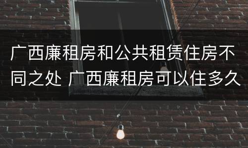 广西廉租房和公共租赁住房不同之处 广西廉租房可以住多久