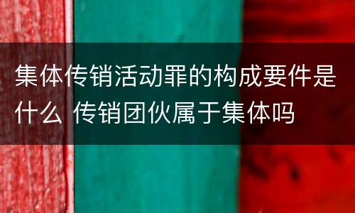 集体传销活动罪的构成要件是什么 传销团伙属于集体吗