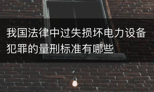 我国法律中过失损坏电力设备犯罪的量刑标准有哪些