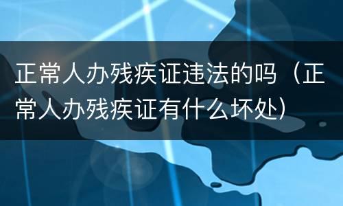 正常人办残疾证违法的吗（正常人办残疾证有什么坏处）