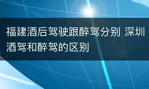 福建酒后驾驶跟醉驾分别 深圳酒驾和醉驾的区别