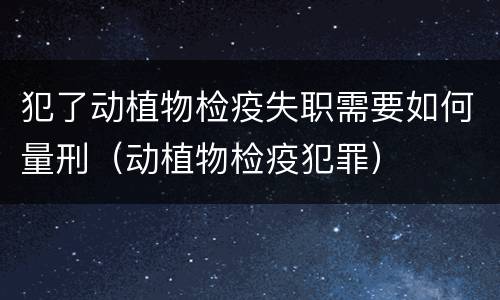 犯了动植物检疫失职需要如何量刑（动植物检疫犯罪）