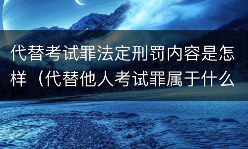 代替考试罪法定刑罚内容是怎样（代替他人考试罪属于什么类犯罪）
