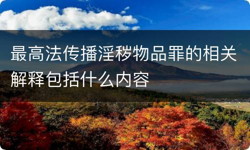 最高法传播淫秽物品罪的相关解释包括什么内容
